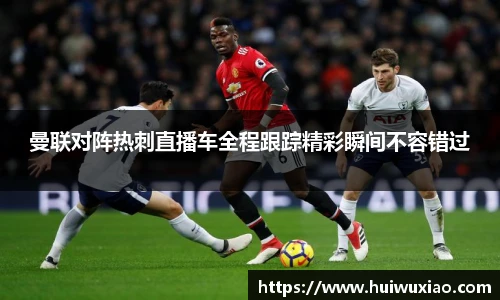 曼联对阵热刺直播车全程跟踪精彩瞬间不容错过